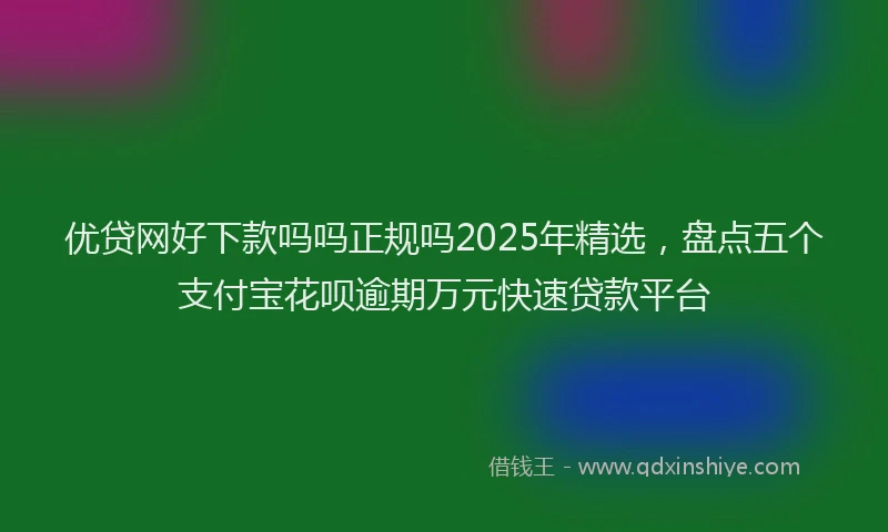 优贷网好下款吗吗正规吗2025年精选，盘点五个支付宝花呗逾期万元快速贷款平台
