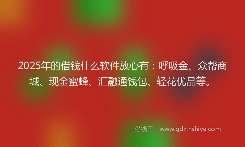 2025年的借钱什么软件放心有：呼吸金、众帮商城、现金蜜蜂、汇融通钱包、轻花优品等。