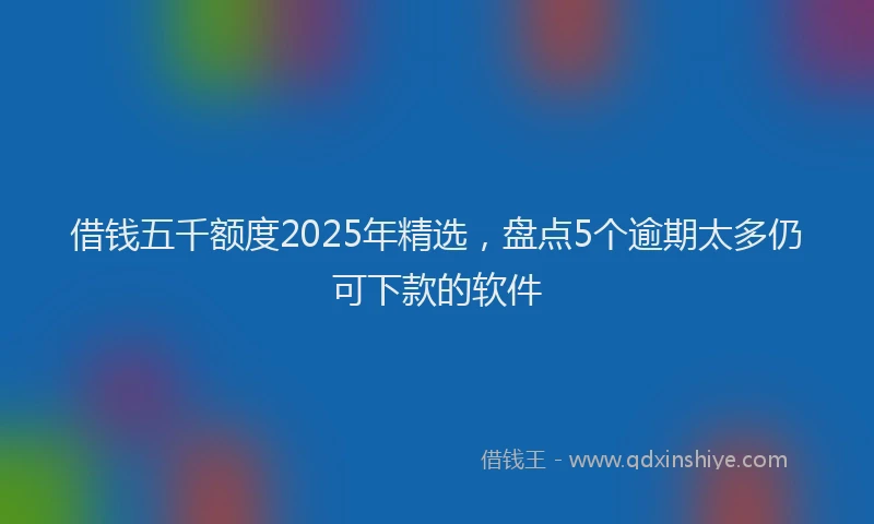 借钱五千额度2025年精选，盘点5个逾期太多仍可下款的软件