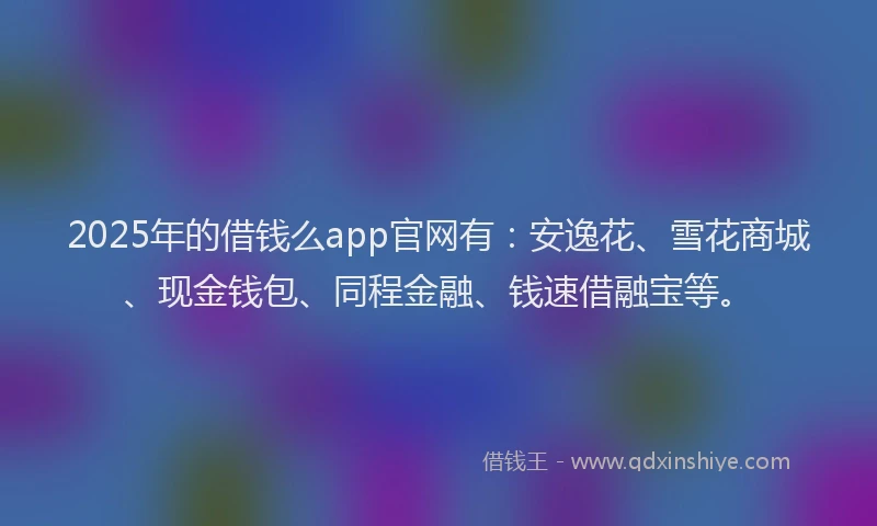 2025年的借钱么app官网有：安逸花、雪花商城、现金钱包、同程金融、钱速借融宝等。