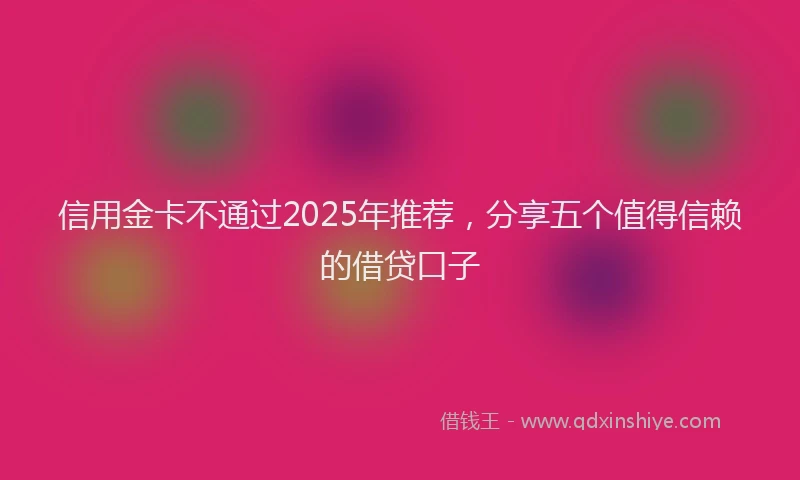 信用金卡不通过2025年推荐，分享五个值得信赖的借贷口子