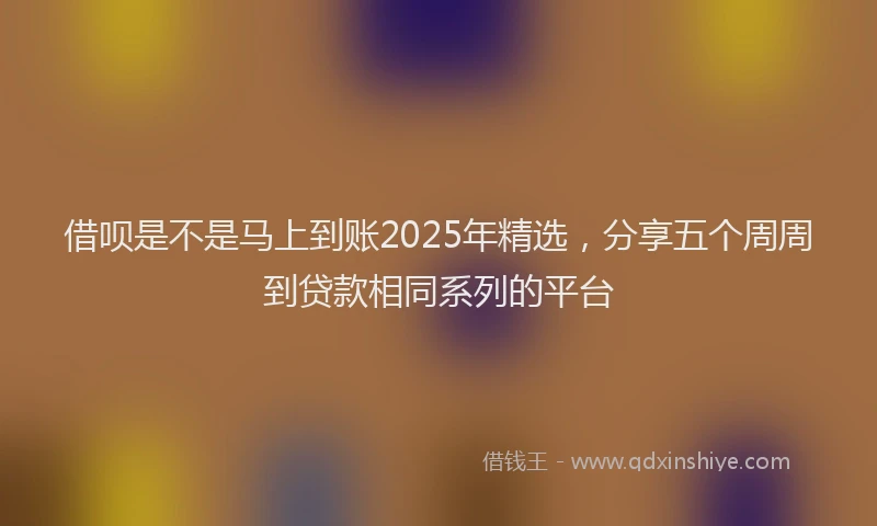 借呗是不是马上到账2025年精选，分享五个周周到贷款相同系列的平台