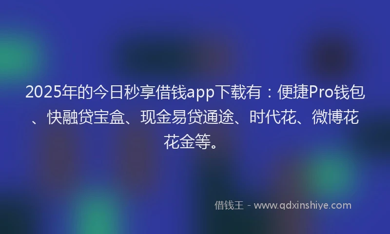 2025年的今日秒享借钱app下载有：便捷Pro钱包、快融贷宝盒、现金易贷通途、时代花、微博花花金等。