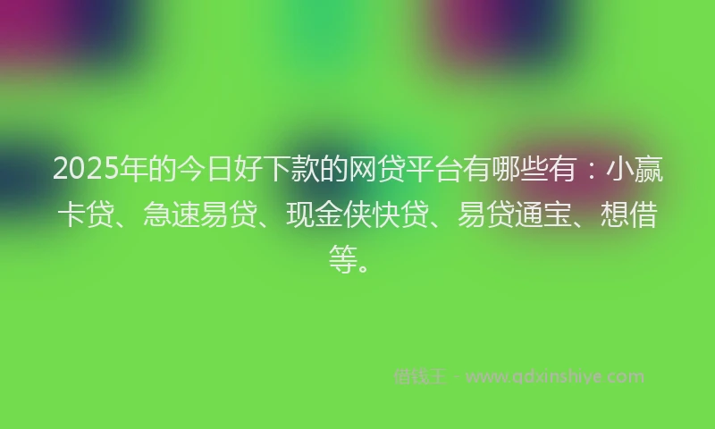2025年的今日好下款的网贷平台有哪些有：小赢卡贷、急速易贷、现金侠快贷、易贷通宝、想借等。