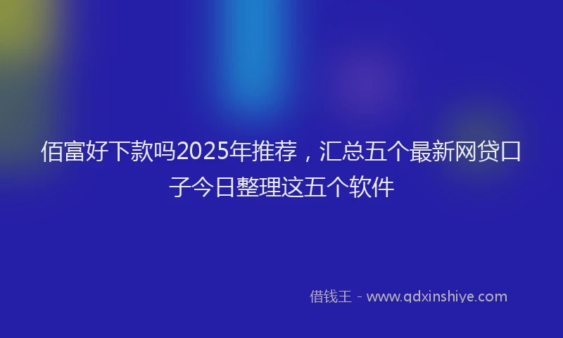 佰富好下款吗2025年推荐，汇总五个最新网贷口子今日整理这五个软件