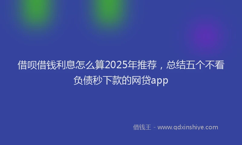 借呗借钱利息怎么算2025年推荐，总结五个不看负债秒下款的网贷app