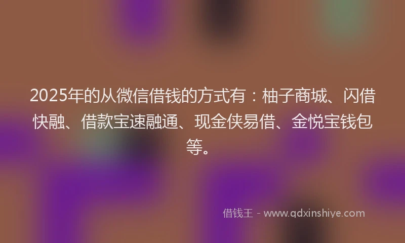 2025年的从微信借钱的方式有：柚子商城、闪借快融、借款宝速融通、现金侠易借、金悦宝钱包等。