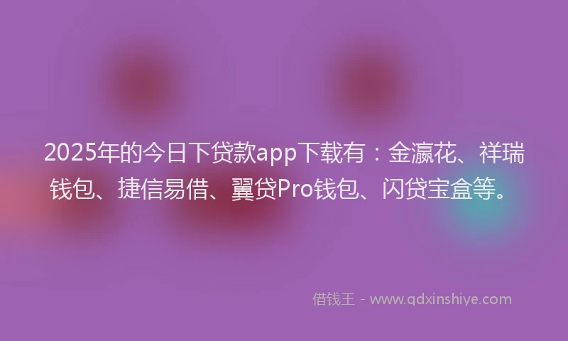 2025年的今日下贷款app下载有：金瀛花、祥瑞钱包、捷信易借、翼贷Pro钱包、闪贷宝盒等。