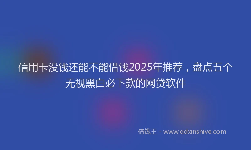 信用卡没钱还能不能借钱2025年推荐，盘点五个无视黑白必下款的网贷软件