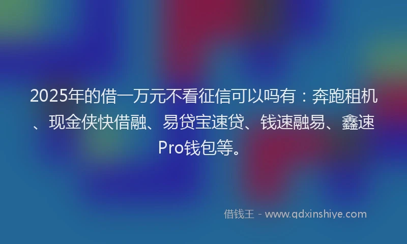 2025年的借一万元不看征信可以吗有：奔跑租机、现金侠快借融、易贷宝速贷、钱速融易、鑫速Pro钱包等。