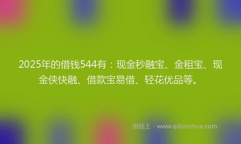2025年的借钱544有：现金秒融宝、金租宝、现金侠快融、借款宝易借、轻花优品等。