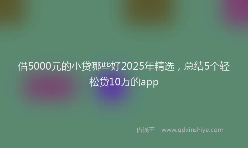 借5000元的小贷哪些好2025年精选，总结5个轻松贷10万的app
