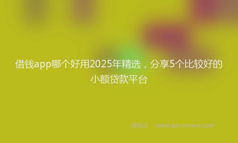 借钱app哪个好用2025年精选，分享5个比较好的小额贷款平台