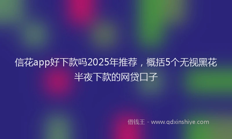 信花app好下款吗2025年推荐，概括5个无视黑花半夜下款的网贷口子