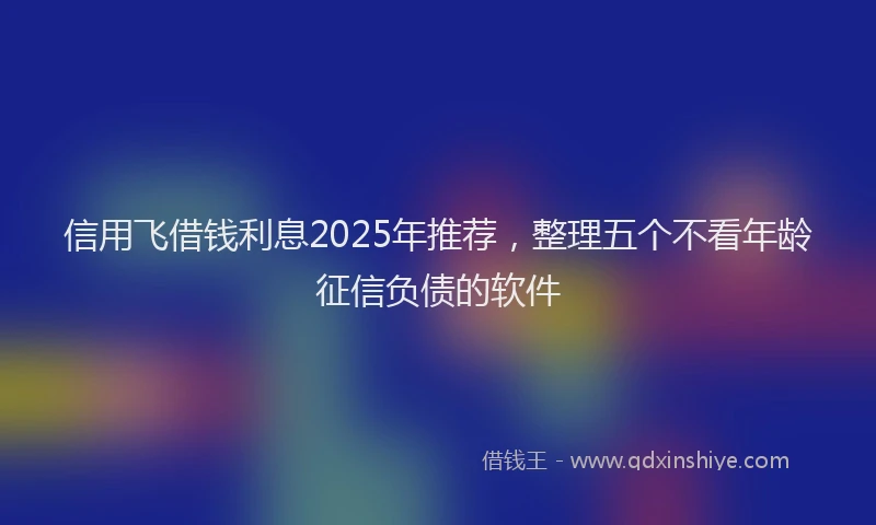 信用飞借钱利息2025年推荐，整理五个不看年龄征信负债的软件