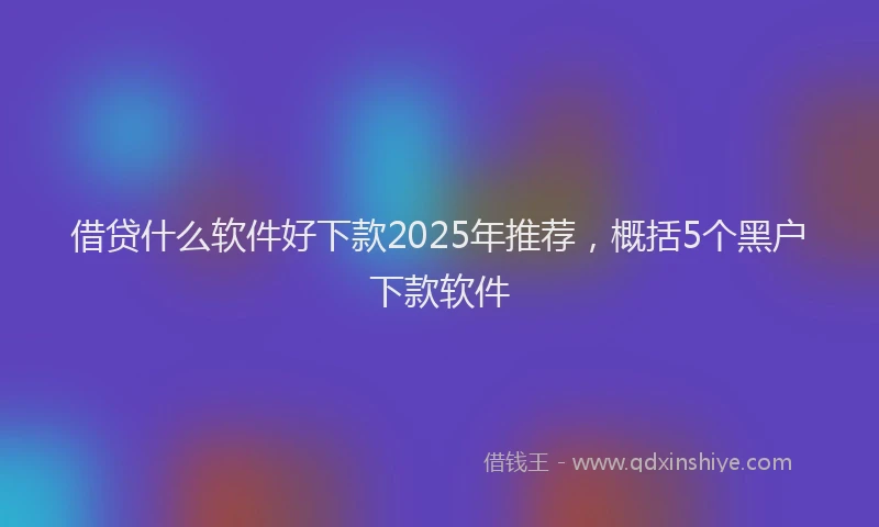借贷什么软件好下款2025年推荐，概括5个黑户下款软件