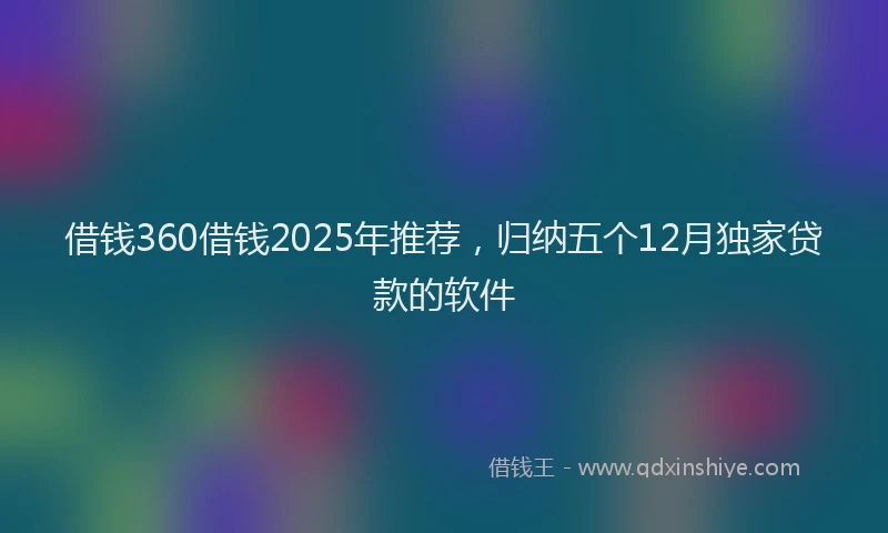 借钱360借钱2025年推荐，归纳五个12月独家贷款的软件