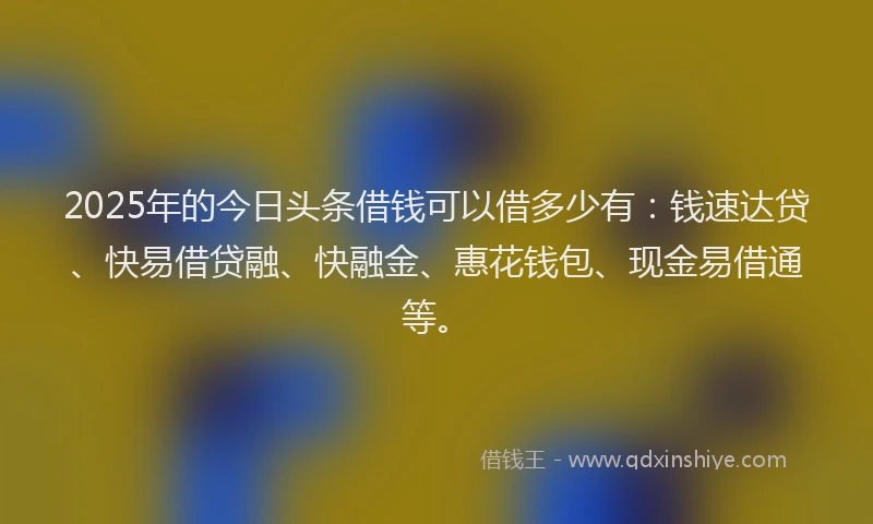 2025年的今日头条借钱可以借多少有：钱速达贷、快易借贷融、快融金、惠花钱包、现金易借通等。