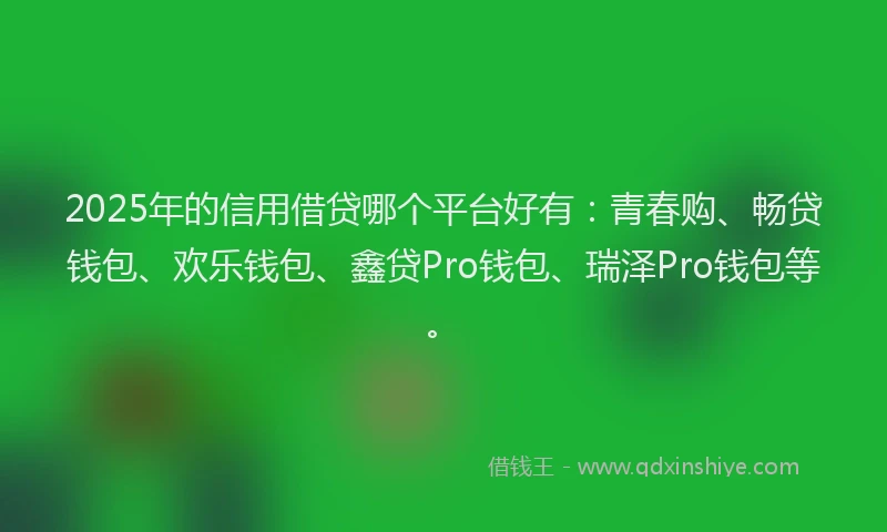 2025年的信用借贷哪个平台好有：青春购、畅贷钱包、欢乐钱包、鑫贷Pro钱包、瑞泽Pro钱包等。