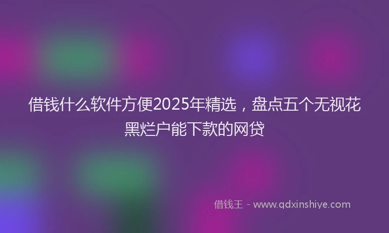 借钱什么软件方便2025年精选，盘点五个无视花黑烂户能下款的网贷