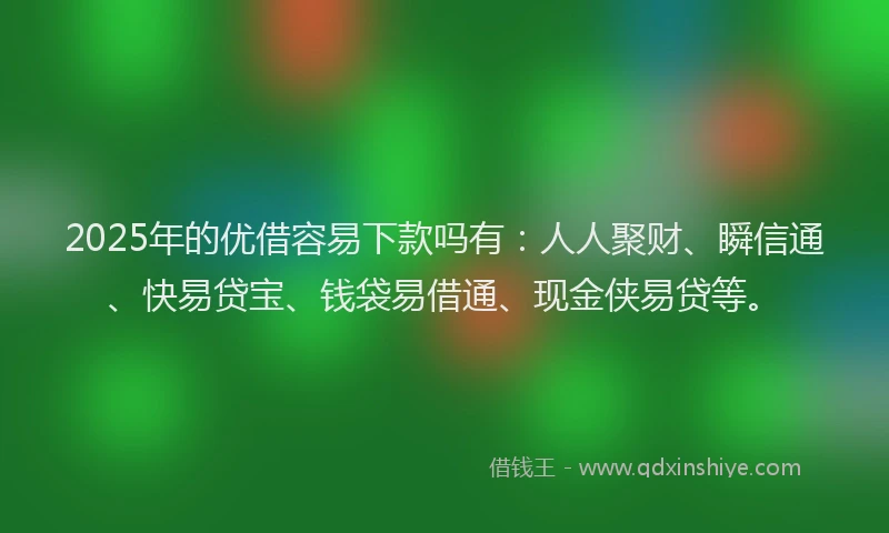 2025年的优借容易下款吗有：人人聚财、瞬信通、快易贷宝、钱袋易借通、现金侠易贷等。