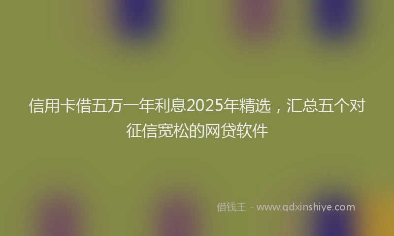 信用卡借五万一年利息2025年精选，汇总五个对征信宽松的网贷软件