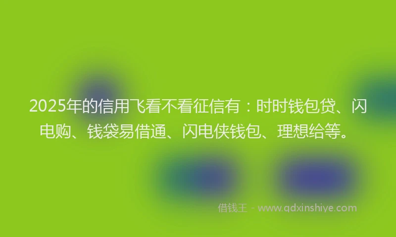2025年的信用飞看不看征信有：时时钱包贷、闪电购、钱袋易借通、闪电侠钱包、理想给等。