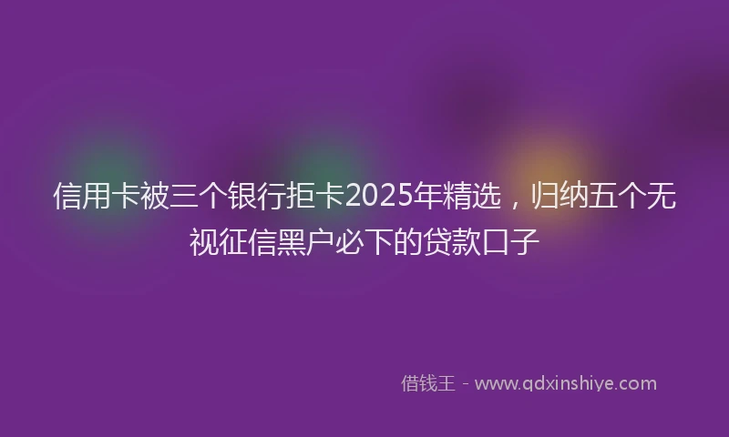 信用卡被三个银行拒卡2025年精选，归纳五个无视征信黑户必下的贷款口子