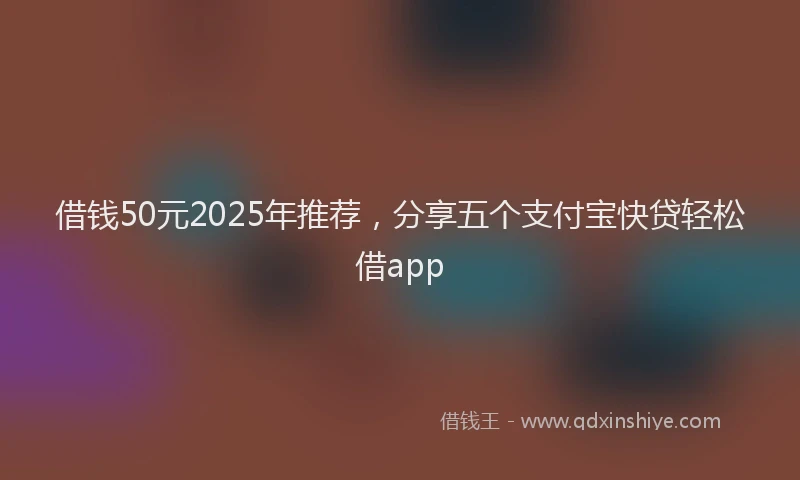 借钱50元2025年推荐，分享五个支付宝快贷轻松借app