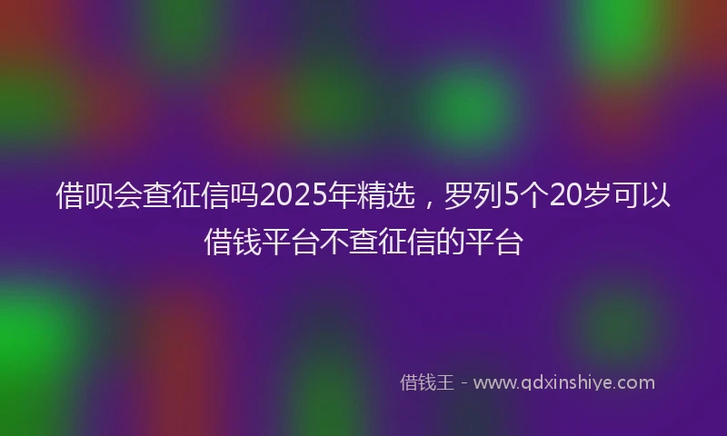 借呗会查征信吗2025年精选，罗列5个20岁可以借钱平台不查征信的平台