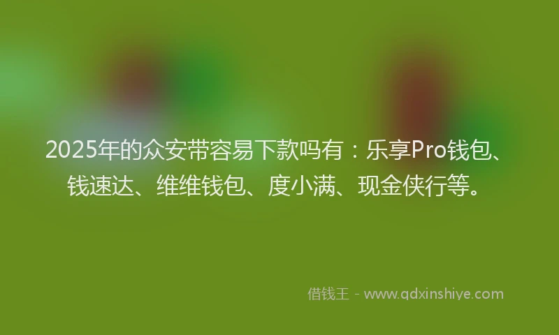 2025年的众安带容易下款吗有：乐享Pro钱包、钱速达、维维钱包、度小满、现金侠行等。