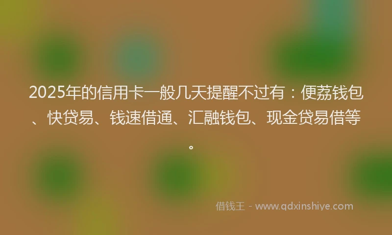 2025年的信用卡一般几天提醒不过有：便荔钱包、快贷易、钱速借通、汇融钱包、现金贷易借等。