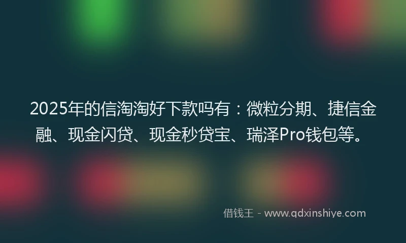2025年的信淘淘好下款吗有：微粒分期、捷信金融、现金闪贷、现金秒贷宝、瑞泽Pro钱包等。