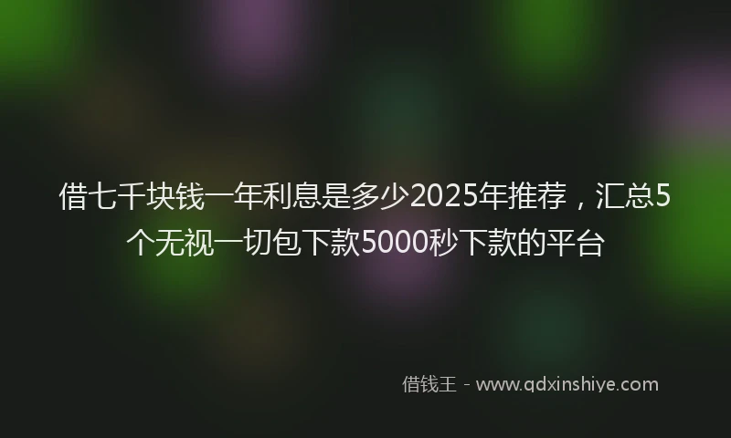 借七千块钱一年利息是多少2025年推荐，汇总5个无视一切包下款5000秒下款的平台