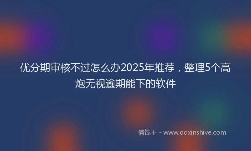 优分期审核不过怎么办2025年推荐，整理5个高炮无视逾期能下的软件