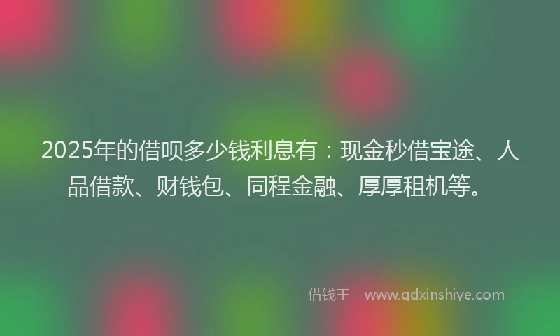 2025年的借呗多少钱利息有：现金秒借宝途、人品借款、财钱包、同程金融、厚厚租机等。