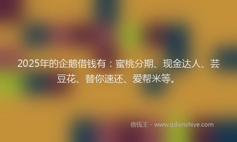 2025年的企鹅借钱有：蜜桃分期、现金达人、芸豆花、替你速还、爱帮米等。