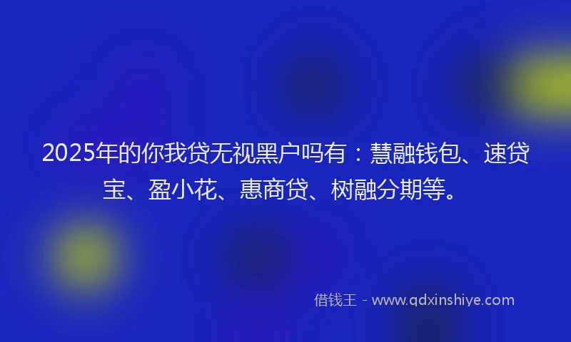 2025年的你我贷无视黑户吗有：慧融钱包、速贷宝、盈小花、惠商贷、树融分期等。