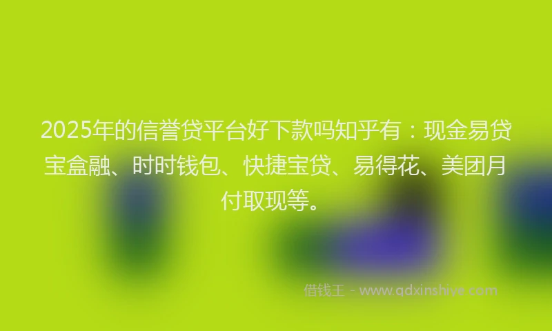 2025年的信誉贷平台好下款吗知乎有：现金易贷宝盒融、时时钱包、快捷宝贷、易得花、美团月付取现等。