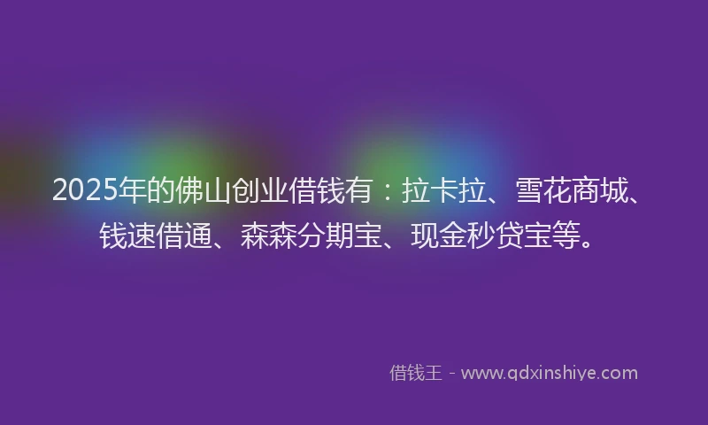 2025年的佛山创业借钱有：拉卡拉、雪花商城、钱速借通、森森分期宝、现金秒贷宝等。