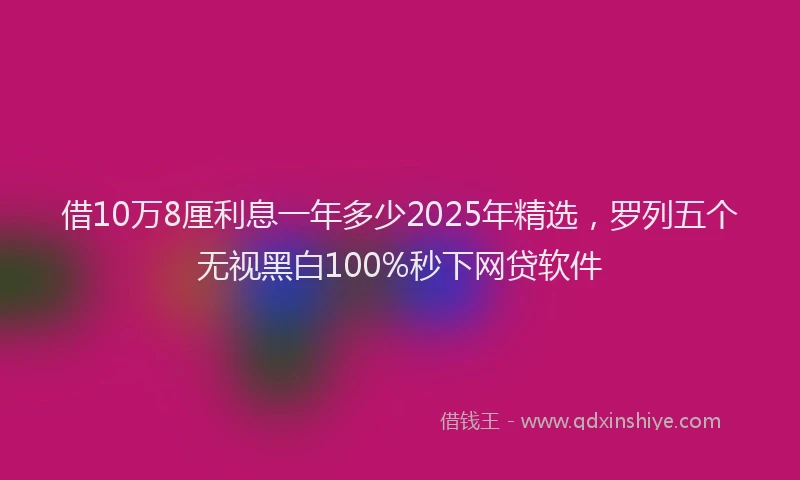 借10万8厘利息一年多少2025年精选，罗列五个无视黑白100%秒下网贷软件