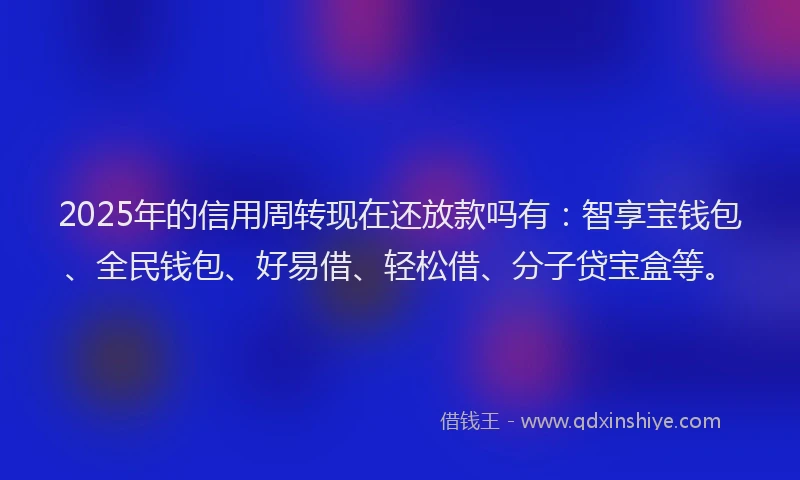 2025年的信用周转现在还放款吗有：智享宝钱包、全民钱包、好易借、轻松借、分子贷宝盒等。