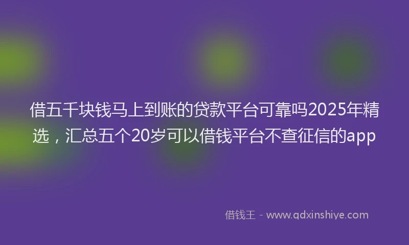 借五千块钱马上到账的贷款平台可靠吗2025年精选，汇总五个20岁可以借钱平台不查征信的app