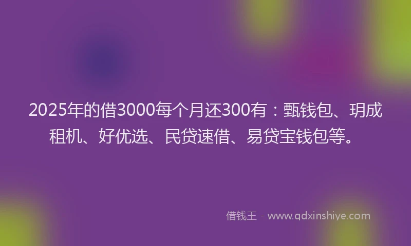 2025年的借3000每个月还300有：甄钱包、玥成租机、好优选、民贷速借、易贷宝钱包等。