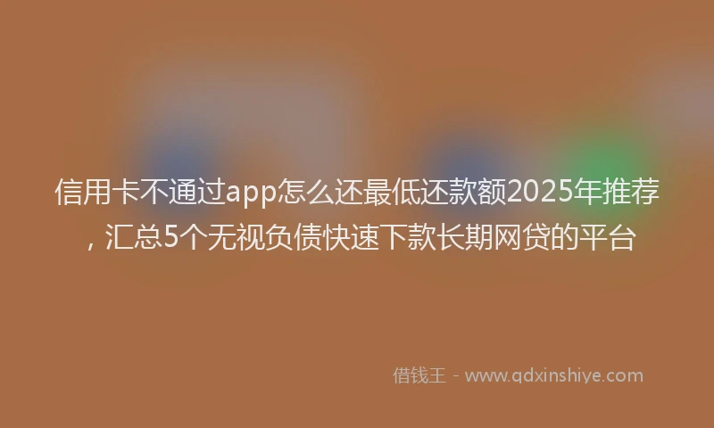 信用卡不通过app怎么还最低还款额2025年推荐，汇总5个无视负债快速下款长期网贷的平台