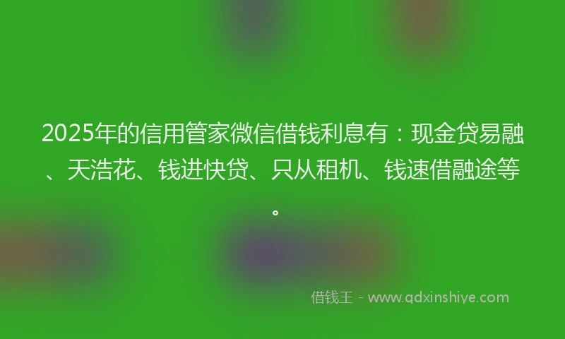 2025年的信用管家微信借钱利息有：现金贷易融、天浩花、钱进快贷、只从租机、钱速借融途等。