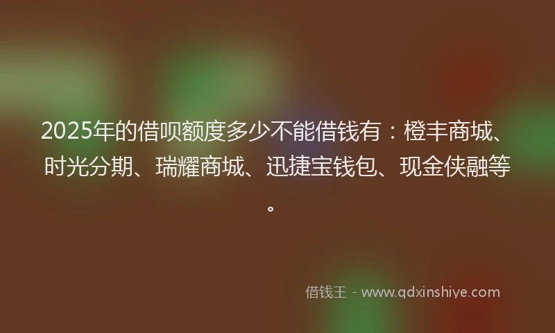 2025年的借呗额度多少不能借钱有：橙丰商城、时光分期、瑞耀商城、迅捷宝钱包、现金侠融等。