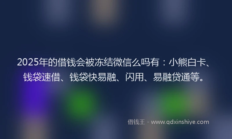 2025年的借钱会被冻结微信么吗有：小熊白卡、钱袋速借、钱袋快易融、闪用、易融贷通等。