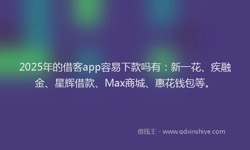 2025年的借客app容易下款吗有：新一花、疾融金、星辉借款、Max商城、惠花钱包等。