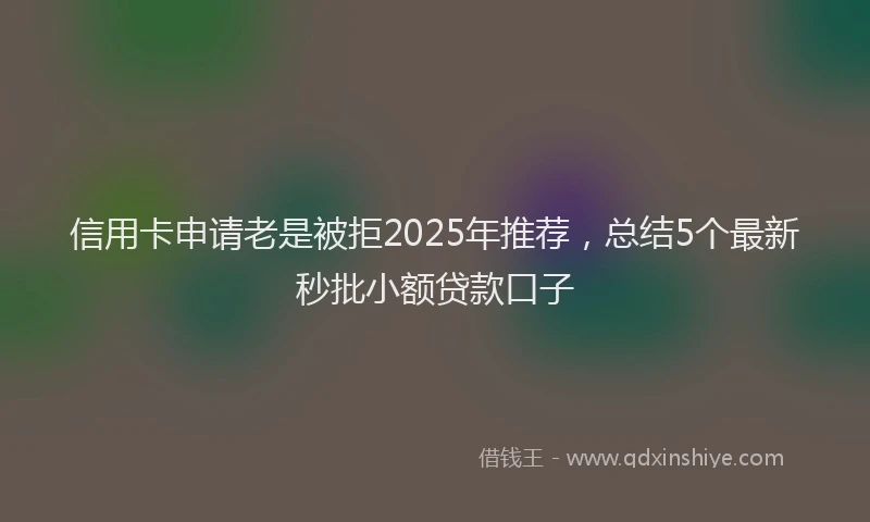 信用卡申请老是被拒2025年推荐，总结5个最新秒批小额贷款口子